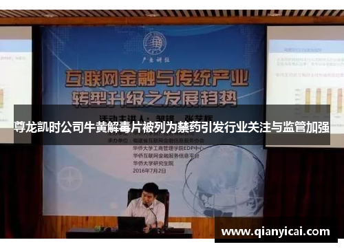 尊龙凯时公司牛黄解毒片被列为禁药引发行业关注与监管加强 尊龙凯时公司牛黄解毒片被列为禁药引发行业关注与监管加强