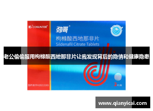 老公偷偷服用枸橼酸西地那非片让我发现背后的隐情和健康隐患 老公偷偷服用枸橼酸西地那非片让我发现背后的隐情和健康隐患